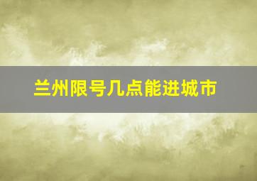 兰州限号几点能进城市