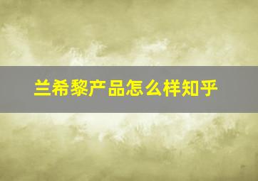 兰希黎产品怎么样知乎