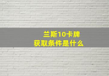 兰斯10卡牌获取条件是什么