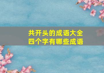 共开头的成语大全四个字有哪些成语