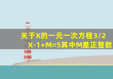 关于X的一元一次方程3/2X-1+M=5其中M是正整数