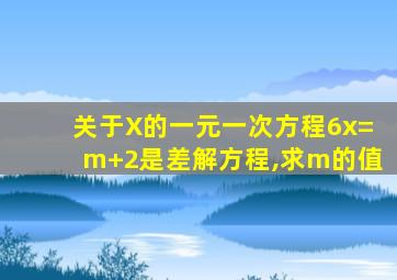 关于X的一元一次方程6x=m+2是差解方程,求m的值