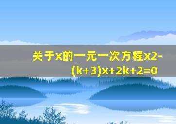 关于x的一元一次方程x2-(k+3)x+2k+2=0