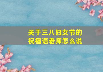 关于三八妇女节的祝福语老师怎么说