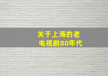 关于上海的老电视剧80年代