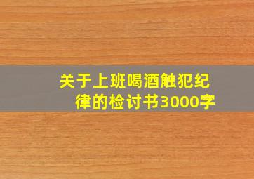 关于上班喝酒触犯纪律的检讨书3000字