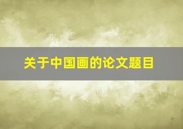 关于中国画的论文题目