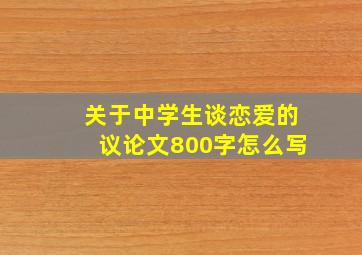 关于中学生谈恋爱的议论文800字怎么写