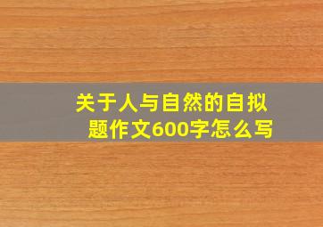 关于人与自然的自拟题作文600字怎么写