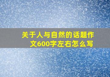 关于人与自然的话题作文600字左右怎么写