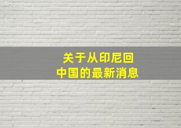 关于从印尼回中国的最新消息