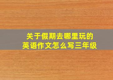 关于假期去哪里玩的英语作文怎么写三年级