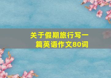 关于假期旅行写一篇英语作文80词