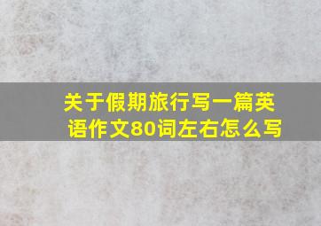 关于假期旅行写一篇英语作文80词左右怎么写