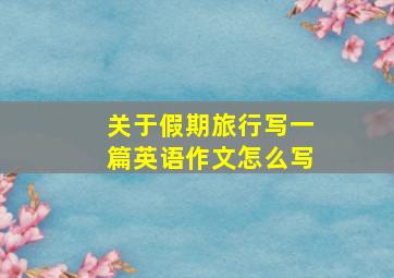 关于假期旅行写一篇英语作文怎么写