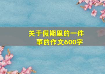 关于假期里的一件事的作文600字