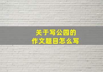 关于写公园的作文题目怎么写