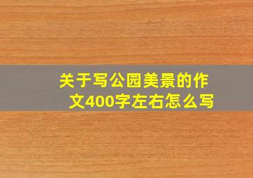 关于写公园美景的作文400字左右怎么写