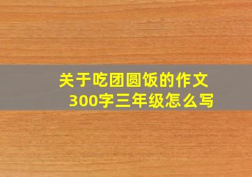 关于吃团圆饭的作文300字三年级怎么写