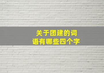 关于团建的词语有哪些四个字