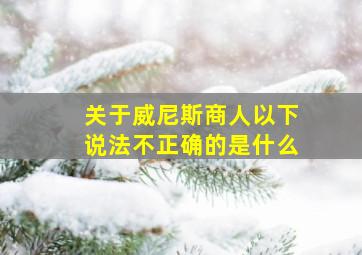 关于威尼斯商人以下说法不正确的是什么