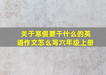 关于寒假要干什么的英语作文怎么写六年级上册