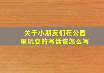 关于小朋友们在公园里玩耍的写话该怎么写