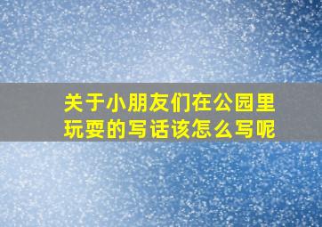 关于小朋友们在公园里玩耍的写话该怎么写呢