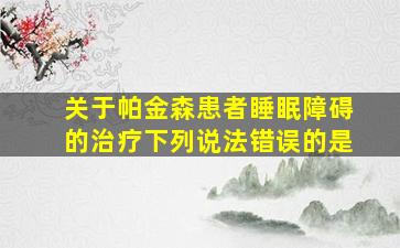 关于帕金森患者睡眠障碍的治疗下列说法错误的是