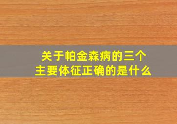 关于帕金森病的三个主要体征正确的是什么