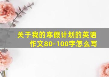 关于我的寒假计划的英语作文80-100字怎么写