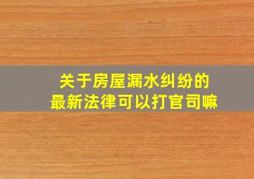 关于房屋漏水纠纷的最新法律可以打官司嘛