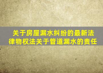 关于房屋漏水纠纷的最新法律物权法关于管道漏水的责任