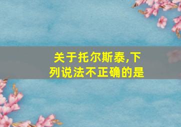 关于托尔斯泰,下列说法不正确的是