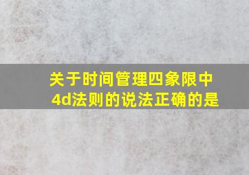 关于时间管理四象限中4d法则的说法正确的是