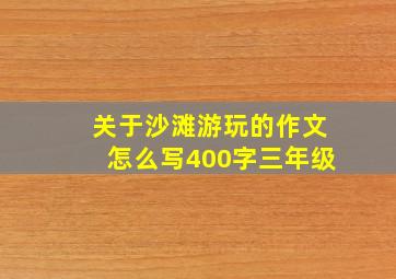 关于沙滩游玩的作文怎么写400字三年级