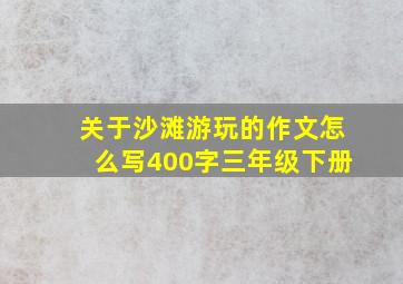 关于沙滩游玩的作文怎么写400字三年级下册