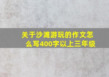 关于沙滩游玩的作文怎么写400字以上三年级