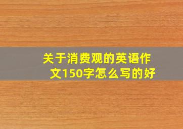 关于消费观的英语作文150字怎么写的好