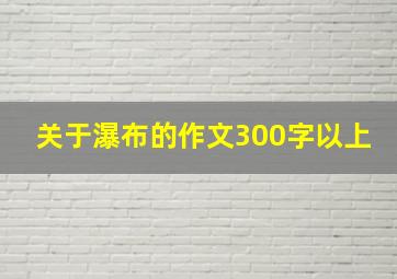 关于瀑布的作文300字以上