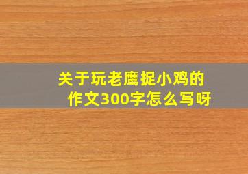 关于玩老鹰捉小鸡的作文300字怎么写呀