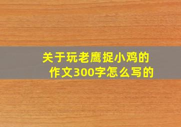 关于玩老鹰捉小鸡的作文300字怎么写的