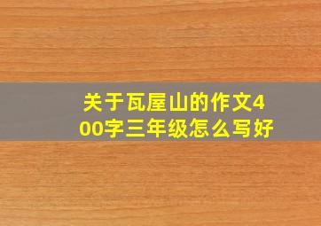 关于瓦屋山的作文400字三年级怎么写好