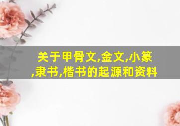 关于甲骨文,金文,小篆,隶书,楷书的起源和资料