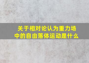 关于相对论认为重力场中的自由落体运动是什么