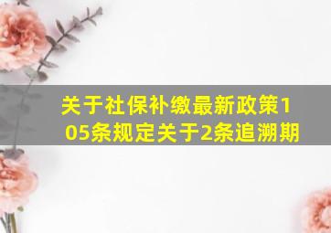 关于社保补缴最新政策105条规定关于2条追溯期