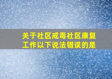 关于社区戒毒社区康复工作以下说法错误的是