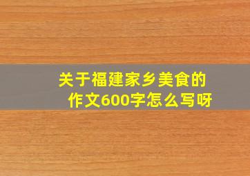 关于福建家乡美食的作文600字怎么写呀