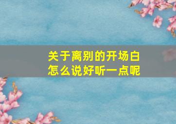 关于离别的开场白怎么说好听一点呢