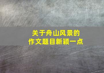 关于舟山风景的作文题目新颖一点